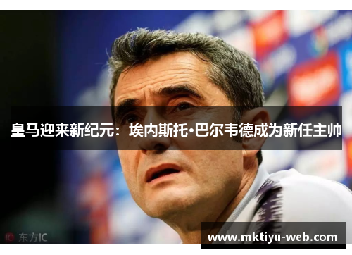 皇马迎来新纪元:埃内斯托·巴尔韦德成为新任主帅